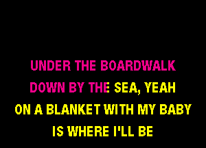 UNDER THE BOARDWALK
DOWN BY THE SEA, YEAH
ON A BLANKET WITH MY BABY
IS WHERE I'LL BE