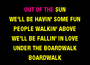 OUT OF THE SUN
WE'LL BE HAUIN' SOME FUN
PEOPLE WALKIN' ABOVE
WE'LL BE FALLIN' IN LOVE
UNDER THE BOARDWALK
BOARDWALK