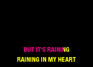 BUT IT'S RAINING
RAINING IN MY HEART