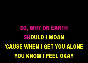 SO, WHY ON EARTH

SHOULD I MOAN
'CAUSE WHEN I GET YOU ALONE
YOU KNOWI FEEL OKAY