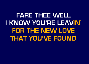 FARE THEE WELL
I KNOW YOU'RE LEl-W'IN'
FOR THE NEW LOVE
THAT YOU'VE FOUND