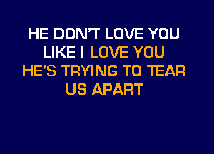 HE DON'T LOVE YOU
LIKE I LOVE YOU
HE'S TRYING TO TEAR
US APART