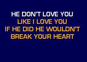 HE DON'T LOVE YOU
LIKE I LOVE YOU
IF HE DID HE WOULDN'T
BREAK YOUR HEART
