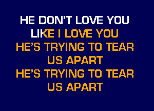 HE DON'T LOVE YOU
LIKE I LOVE YOU
HE'S TRYING TO TEAR
US APART
HE'S TRYING TO TEAR
US APART