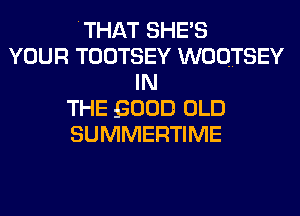 THAT SHE'S
YOUR TOOTSEY WOOTSEY
IN
THE 5000 OLD
SUMMERTIME