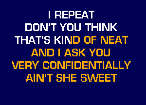 I REPEAT
DON'T YOU THINK
THAT'S KIND OF NEAT
AND I ASK YOU
VERY CONFIDENTIALLY
AIN'T SHE SWEET