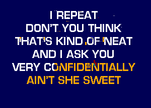 I'REPEAT ..
DON'TYOU THINK.
THAT'S KINDDFNEAT
AND I ASK YOU
VERY CONFIDENTIALLY
AIN'T SHE SWEET