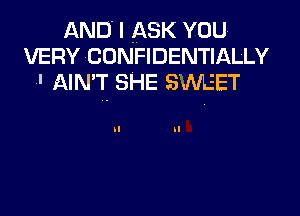 AND I ASK YOU
VERY CONFIDENTIALLY
-' AIN'T SHE SMET