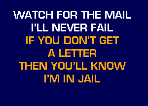 WATCH FOR THE MAIL
I'LL NEVER FAIL
IF YOU DON'T GET
A LETTER
THEN YOU'LL KNOW
I'M IN JAIL