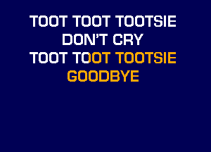 TOUT TOUT TODTSIE
DON'T CRY
TOUT TOUT TOOTSIE
GOODBYE