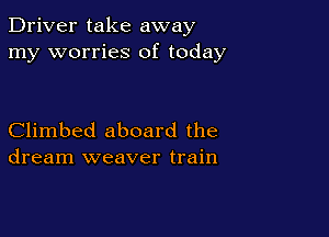 Driver take away
my worries of today

Climbed aboard the
dream weaver train