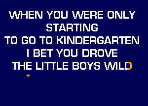 WHEN YOU WERE ONLY
STARTING .
TO GO TO KINDERGARTEN
I BET YOU DROVE
THE LITTLE BOYS WILD