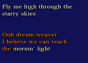 Fly me high through the
starry skies

Ooh dream weaver
I believe we can reach
the mornin' light