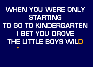 WHEN YOU WERE ONLY
STARTING .
TO GO TO KINDERGARTEN
I BET YOU DROVE
THE LITTLE BOYS WILD