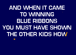 AND WHEN IT CAME
T0 WINNING .
BLUE RIBBONS
YOU MUST HAVE SHOWN
THE OTHER KIDS HOW