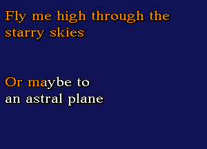 Fly me high through the
starry skies

Or maybe to
an astral plane