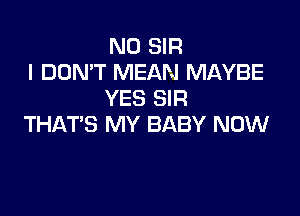 N0 SIR
I DON'T MEAN MAYBE
YES SIR

THAT'S MY BABY NOW