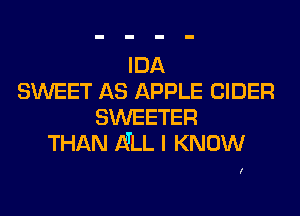 IDA
SWEET AS APPLE CIDER

SWEETER
THAN NLL I KNOW

I
