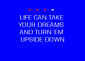 LIFE CAN TAKE
YOUR DREAMS

AND TURN 'EM
UPSIDE DOWN