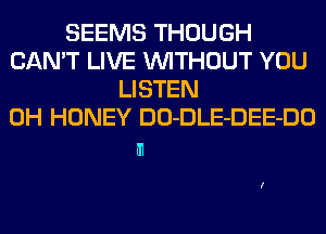SEEMS THOUGH
CAN'T LIVE WITHOUT YOU
LISTEN
0H HONEY DO-DLE-DEE-DO