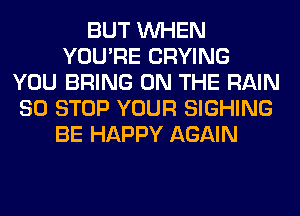 BUT WHEN
YOU'RE CRYING
YOU BRING ON THE RAIN
80 STOP YOUR SIGHING
BE HAPPY AGAIN