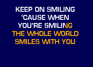 KEEP ON SMILING
'CAUSE WHEN
YOU'RE SMILING
THE WHOLE WORLD
SMILES WTH YOU