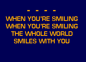 WHEN YOU'RE SMILING
WHEN YOU'RE SMILING
THE WHOLE WORLD
SMILES WITH YOU