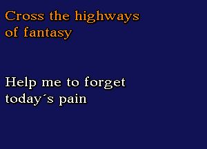 Cross the highways
of fantasy

Help me to forget
today's pain
