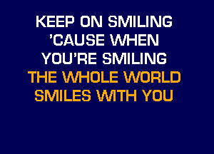 KEEP ON SMILING
'CAUSE WHEN
YOU'RE SMILING
THE WHOLE WORLD
SMILES WTH YOU