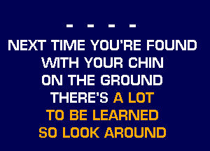 NEXT TIME YOU'RE FOUND
VUITH YOUR CHIN
ON THE GROUND
THERE'S A LOT
TO BE LEARNED
50 LOOK AROUND