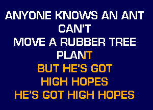 ANYONE KNOWS AN ANT
CAN'T
MOVE A RUBBER TREE
PLANT
BUT HE'S GOT
HIGH HOPES
HE'S GOT HIGH HOPES