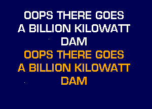 OOPS THERE GOES
A BILLION KILOWATI'
4 DAM
OOPS THERE GOES
A BILLION KILOWATT
DAM