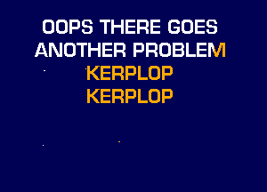 OOPS THERE GOES

ANOTHER PROBLEM
KERPLOP
KERPLOP