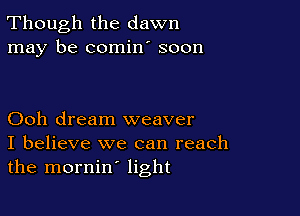 Though the dawn
may be comine soon

Ooh dream weaver
I believe we can reach
the mornin' light