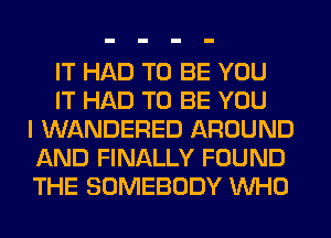 IT HAD TO BE YOU
IT HAD TO BE YOU
I WANDERED AROUND
AND FINALLY FOUND
THE SOMEBODY WHO