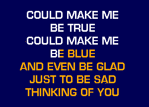 COULD MAKE ME
BE TRUE
COULD MAKE ME
BE BLUE
AND EVEN BE GLAD
JUST TO BE SAD
THINKING OF YOU