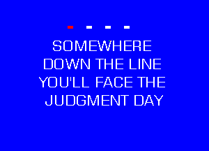 SOMEWHERE
DOWN THE LINE
YOU'LL FACE THE
JUDGMENT DAY

g