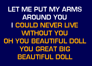 LET ME PUT MY ARMS
AROUND YOU
I COULD NEVER LIVE
WITHOUT YOU
0H YOU BEAUTIFUL DOLL
YOU GREAT BIG
BEAUTIFUL DOLL