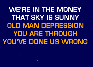 WERE IN THE MONEY
THAT SKY IS SUNNY
OLD MAN DEPRESSION
YOU ARE THROUGH
YOU'VE DONE US WRONG