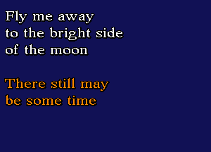 Fly me away
to the bright side
of the moon

There still may
be some time