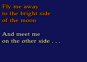 Fly me away
to the bright side
of the moon

And meet me
on the other side . . .
