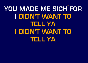 YOU MADE ME SIGHHFOR
I DIDN'T WANT TO
TELL YA
I DIDN'T WANT TO
TELL YA