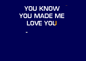 YOU KNOW
YOU MADE ME
LOVE YOU