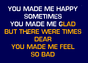YOU MADE ME HAPPY .
SOMETIMES
YOU MADE ME GLAD
BUT THERE WERE TIMES
DEAR
YOU MADE ME FEEL
SO BAD