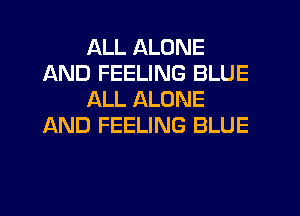 ALL ALONE
AND FEELING BLUE
ALL ALONE
AND FEELING BLUE