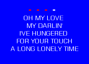 OH MY LOVE
MY DARLIN'
I'VE HUNGERED
FOR YOUR TOUCH
A LONG LONELY TIME

g