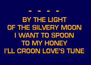 BY THE LIGHT
OF THE SILVERY MOON
I WANT TO SPOON
TO MY HONEY
I'LL CROON LOVE'S TUNE