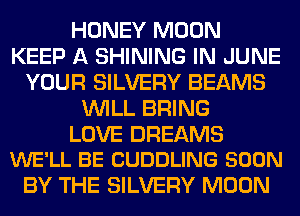 HONEY MOON
KEEP A SHINING IN JUNE
YOUR SILVERY BEAMS
WILL BRING

LOVE DREAMS
WE'LL BE CUDDLING SOON

BY THE SILVERY MOON