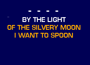 BY THE LIGHT
UP THE SILVERY MOON

I WANT TO SPOON