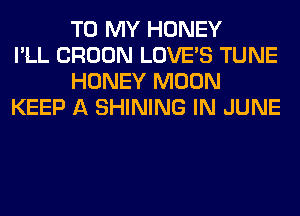 TO MY HONEY
I'LL CROON LOVE'S TUNE
HONEY MOON
KEEP A SHINING IN JUNE
